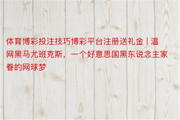体育博彩投注技巧博彩平台注册送礼金 | 温网黑马尤班克斯，一个好意思国黑东说念主家眷的网球梦