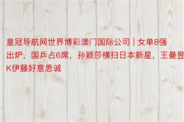 皇冠导航网世界博彩澳门国际公司 | 女单8强出炉，国乒占6席，孙颖莎横扫日本新星，王曼昱PK伊藤好意思诚