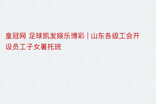 皇冠网 足球凯发娱乐博彩 | 山东各级工会开设员工子女暑托班