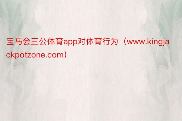 宝马会三公体育app对体育行为（www.kingjackpotzone.com）