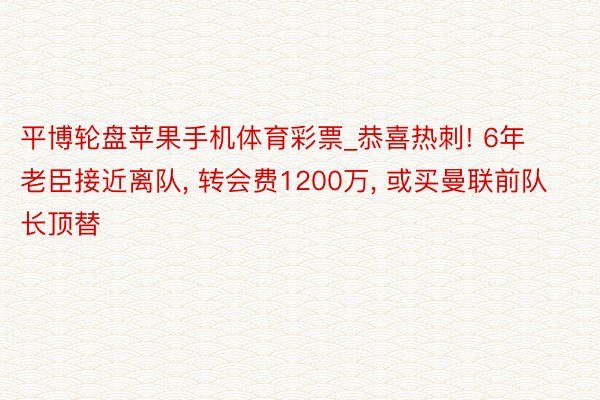 平博轮盘苹果手机体育彩票_恭喜热刺! 6年老臣接近离队, 转会费1200万, 或买曼联前队长顶替