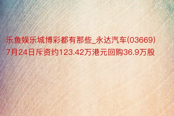乐鱼娱乐城博彩都有那些_永达汽车(03669)7月24日斥资约123.42万港元回购36.9万股
