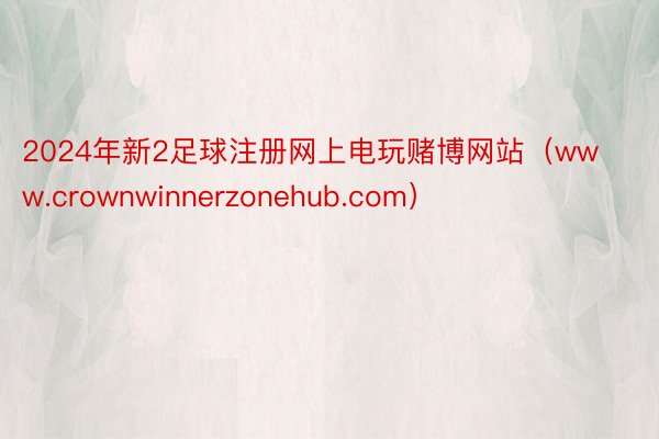 2024年新2足球注册网上电玩赌博网站（www.crownwinnerzonehub.com）