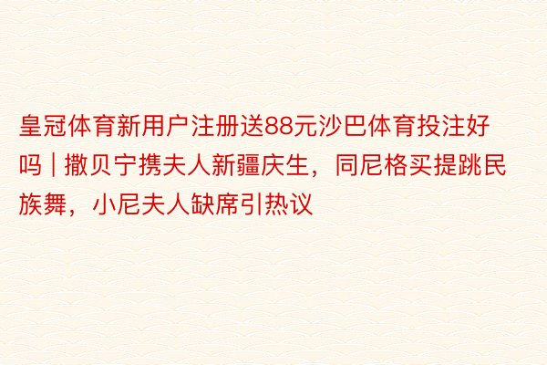 皇冠体育新用户注册送88元沙巴体育投注好吗 | 撒贝宁携夫人新疆庆生，同尼格买提跳民族舞，小尼夫人缺席引热议