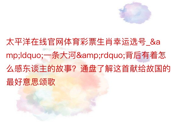 太平洋在线官网体育彩票生肖幸运选号_&ldquo;一条大河&rdquo;背后有着怎么感东谈主的故事？通盘了解这首献给故国的最好意思颂歌