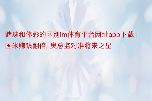 赌球和体彩的区别im体育平台网址app下载 | 国米赚钱翻倍, 奥总监对准将来之星