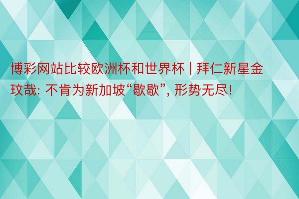博彩网站比较欧洲杯和世界杯 | 拜仁新星金玟哉: 不肯为新加坡“歇歇”, 形势无尽!
