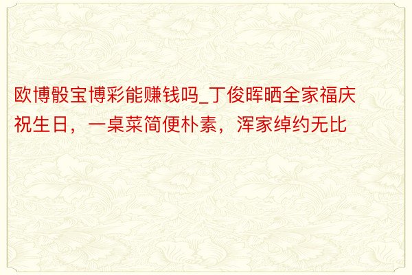欧博骰宝博彩能赚钱吗_丁俊晖晒全家福庆祝生日，一桌菜简便朴素，浑家绰约无比