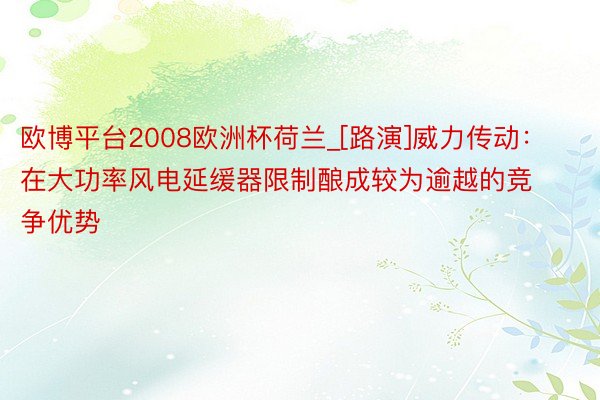 欧博平台2008欧洲杯荷兰_[路演]威力传动：在大功率风电延缓器限制酿成较为逾越的竞争优势
