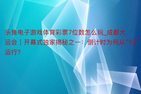 乐鱼电子游戏体育彩票7位数怎么玩_成都大运会｜开幕式独家揭秘之一：倒计时为何从“12”运行？
