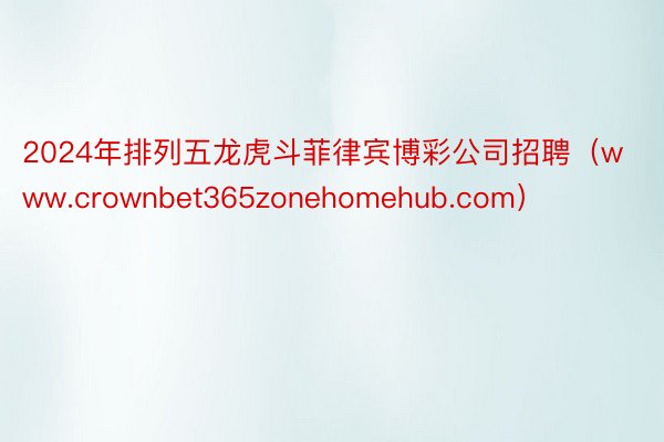 2024年排列五龙虎斗菲律宾博彩公司招聘（www.crownbet365zonehomehub.com）
