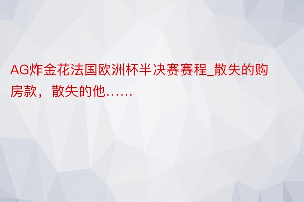 AG炸金花法国欧洲杯半决赛赛程_散失的购房款，散失的他……