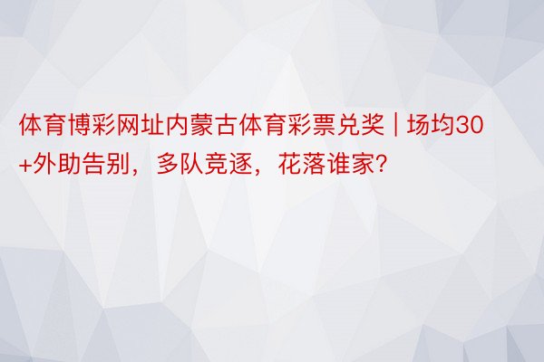 体育博彩网址内蒙古体育彩票兑奖 | 场均30+外助告别，多队竞逐，花落谁家？