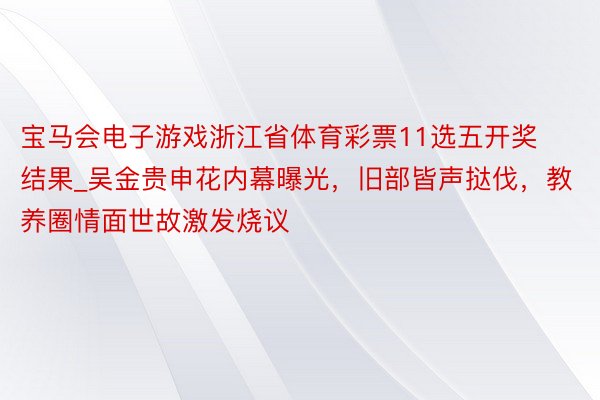 宝马会电子游戏浙江省体育彩票11选五开奖结果_吴金贵申花内幕曝光，旧部皆声挞伐，教养圈情面世故激发烧议