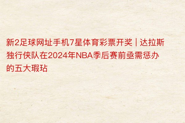 新2足球网址手机7星体育彩票开奖 | 达拉斯独行侠队在2024年NBA季后赛前亟需惩办的五大瑕玷