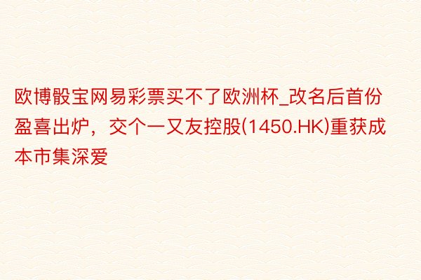 欧博骰宝网易彩票买不了欧洲杯_改名后首份盈喜出炉，交个一又友控股(1450.HK)重获成本市集深爱