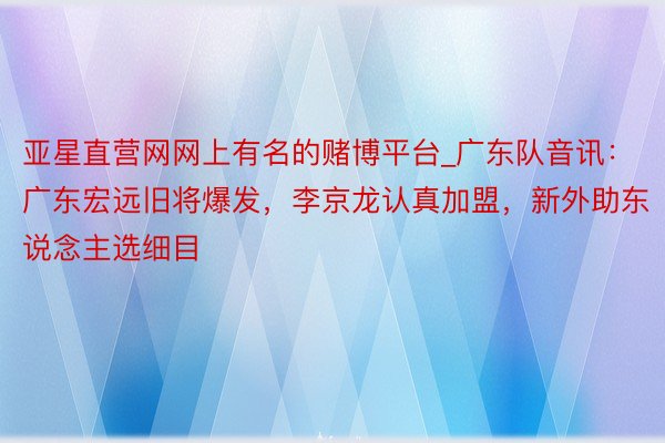 亚星直营网网上有名的赌博平台_广东队音讯：广东宏远旧将爆发，李京龙认真加盟，新外助东说念主选细目