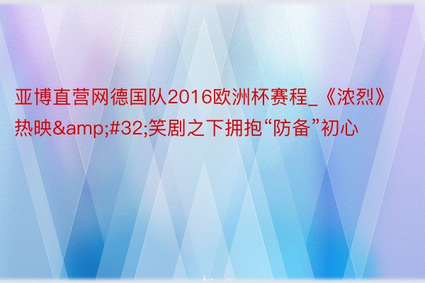 亚博直营网德国队2016欧洲杯赛程_《浓烈》热映&#32;笑剧之下拥抱“防备”初心