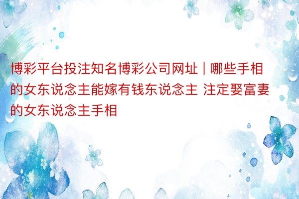 博彩平台投注知名博彩公司网址 | 哪些手相的女东说念主能嫁有钱东说念主 注定娶富妻的女东说念主手相