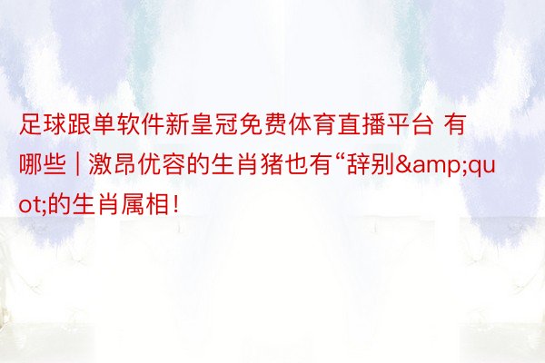 足球跟单软件新皇冠免费体育直播平台 有哪些 | 激昂优容的生肖猪也有“辞别&quot;的生肖属相！