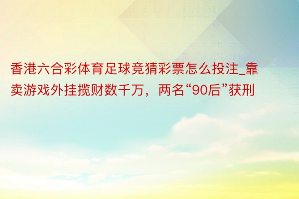 香港六合彩体育足球竞猜彩票怎么投注_靠卖游戏外挂揽财数千万，两名“90后”获刑