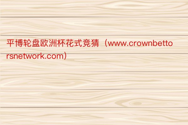 平博轮盘欧洲杯花式竞猜（www.crownbettorsnetwork.com）