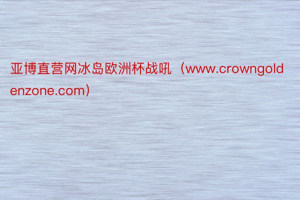 亚博直营网冰岛欧洲杯战吼（www.crowngoldenzone.com）