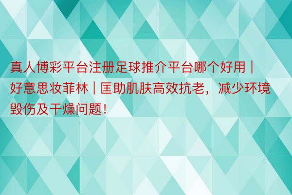 真人博彩平台注册足球推介平台哪个好用 | 好意思妆菲林 | 匡助肌肤高效抗老，减少环境毁伤及干燥问题！