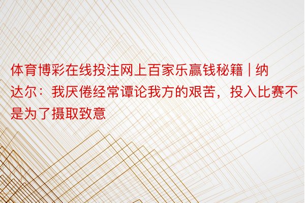 体育博彩在线投注网上百家乐赢钱秘籍 | 纳达尔：我厌倦经常谭论我方的艰苦，投入比赛不是为了摄取致意