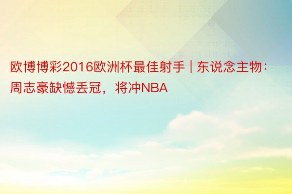 欧博博彩2016欧洲杯最佳射手 | 东说念主物：周志豪缺憾丢冠，将冲NBA
