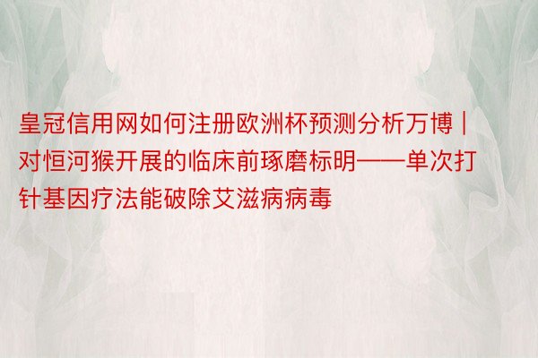 皇冠信用网如何注册欧洲杯预测分析万博 | 对恒河猴开展的临床前琢磨标明——单次打针基因疗法能破除艾滋病病毒