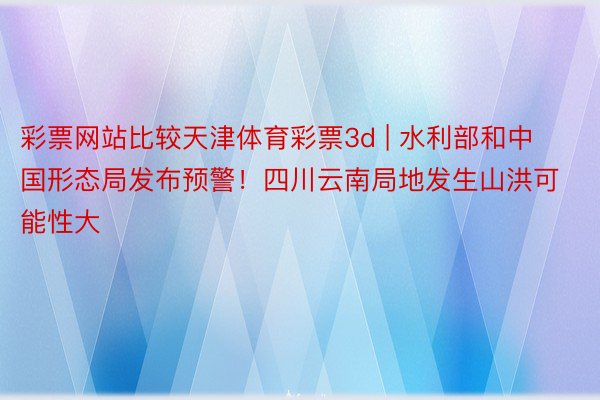 彩票网站比较天津体育彩票3d | 水利部和中国形态局发布预警！四川云南局地发生山洪可能性大