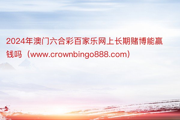 2024年澳门六合彩百家乐网上长期赌博能赢钱吗（www.crownbingo888.com）