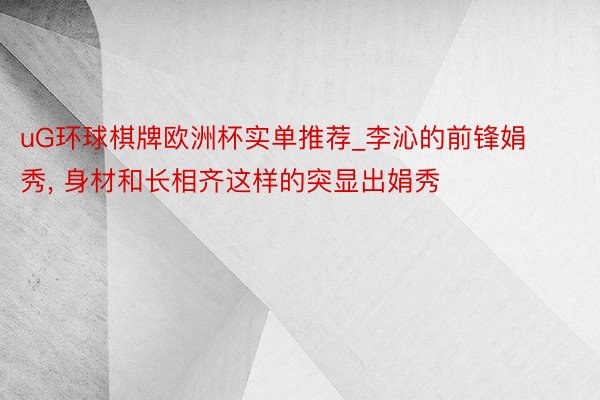 uG环球棋牌欧洲杯实单推荐_李沁的前锋娟秀, 身材和长相齐这样的突显出娟秀