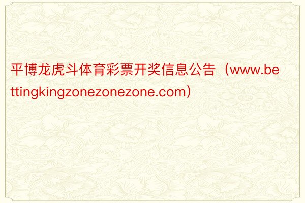 平博龙虎斗体育彩票开奖信息公告（www.bettingkingzonezonezone.com）