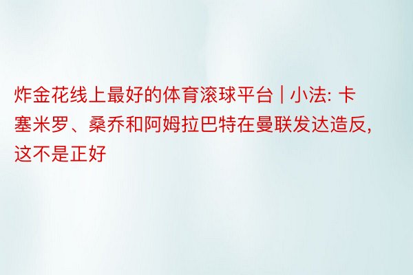 炸金花线上最好的体育滚球平台 | 小法: 卡塞米罗、桑乔和阿姆拉巴特在曼联发达造反, 这不是正好