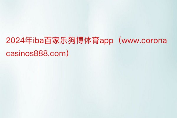 2024年iba百家乐狗博体育app（www.coronacasinos888.com）