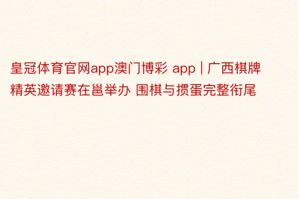 皇冠体育官网app澳门博彩 app | 广西棋牌精英邀请赛在邕举办 围棋与掼蛋完整衔尾