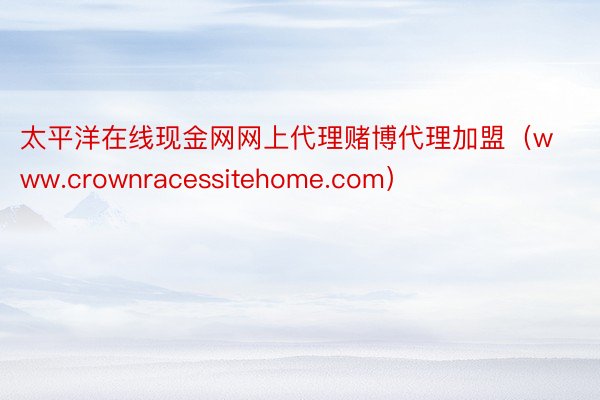太平洋在线现金网网上代理赌博代理加盟（www.crownracessitehome.com）