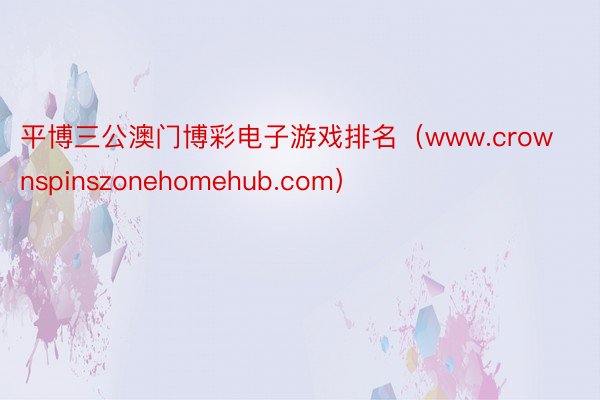 平博三公澳门博彩电子游戏排名（www.crownspinszonehomehub.com）
