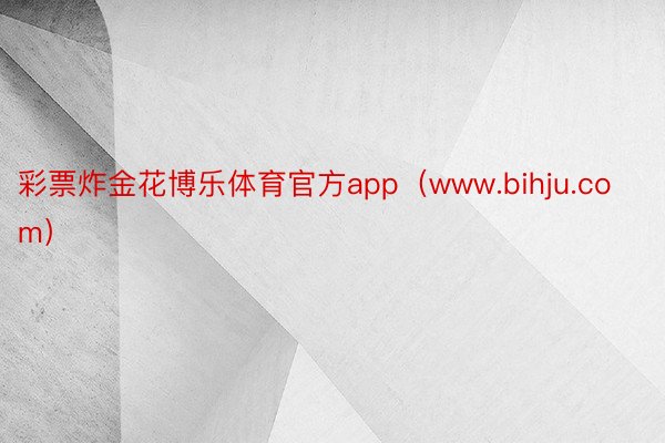 彩票炸金花博乐体育官方app（www.bihju.com）