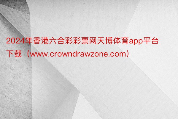 2024年香港六合彩彩票网天博体育app平台下载（www.crowndrawzone.com）
