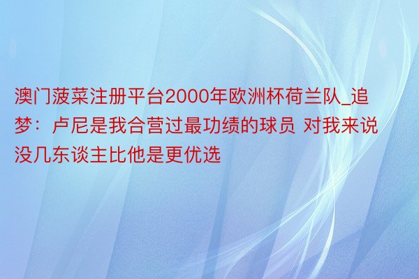 澳门菠菜注册平台2000年欧洲杯荷兰队_追梦：卢尼是我合营过最功绩的球员 对我来说没几东谈主比他是更优选
