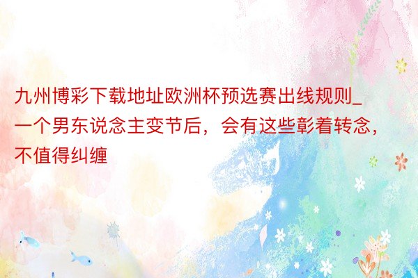九州博彩下载地址欧洲杯预选赛出线规则_一个男东说念主变节后，会有这些彰着转念，不值得纠缠