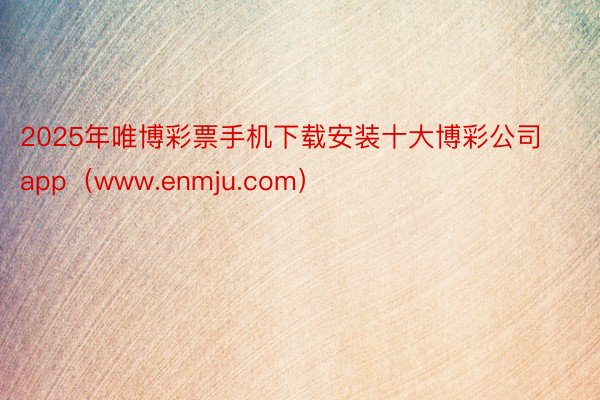 2025年唯博彩票手机下载安装十大博彩公司app（www.enmju.com）