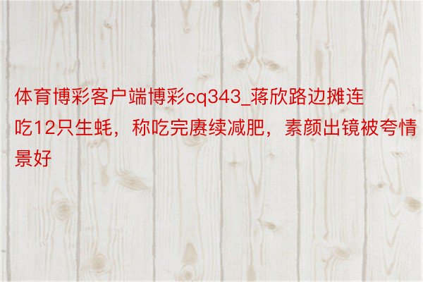 体育博彩客户端博彩cq343_蒋欣路边摊连吃12只生蚝，称吃完赓续减肥，素颜出镜被夸情景好