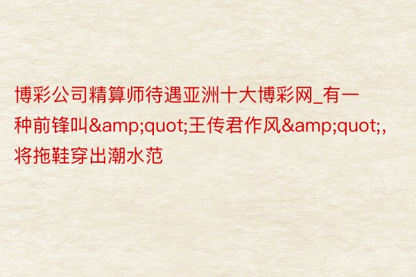 博彩公司精算师待遇亚洲十大博彩网_有一种前锋叫&quot;王传君作风&quot;，将拖鞋穿出潮水范