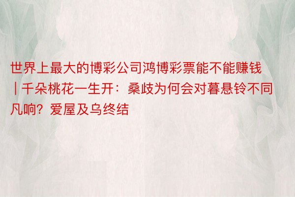世界上最大的博彩公司鸿博彩票能不能赚钱 | 千朵桃花一生开：桑歧为何会对暮悬铃不同凡响？爱屋及乌终结