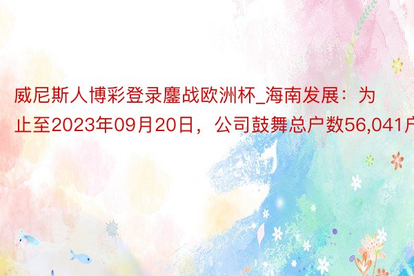 威尼斯人博彩登录鏖战欧洲杯_海南发展：为止至2023年09月20日，公司鼓舞总户数56,041户