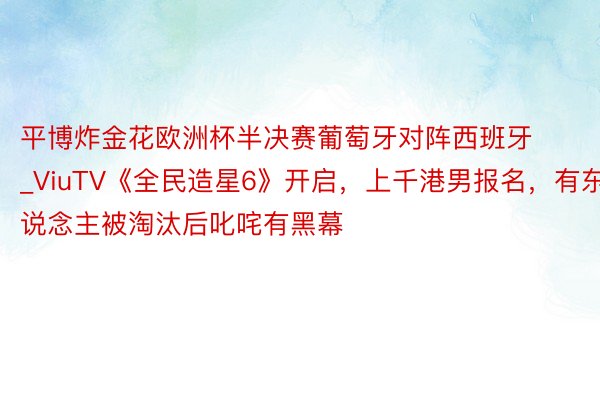 平博炸金花欧洲杯半决赛葡萄牙对阵西班牙_ViuTV《全民造星6》开启，上千港男报名，有东说念主被淘汰后叱咤有黑幕